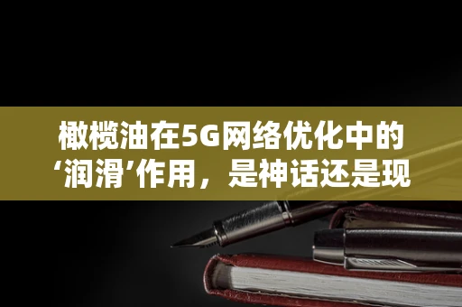 橄榄油在5G网络优化中的‘润滑’作用，是神话还是现实？