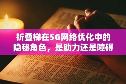 折叠梯在5G网络优化中的隐秘角色，是助力还是障碍？
