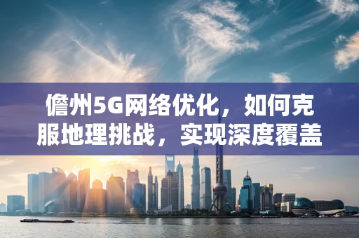 儋州5G网络优化，如何克服地理挑战，实现深度覆盖？