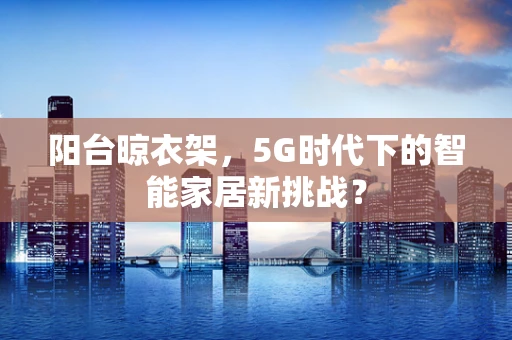 阳台晾衣架，5G时代下的智能家居新挑战？