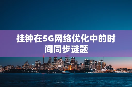 挂钟在5G网络优化中的时间同步谜题