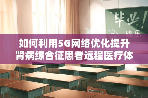 如何利用5G网络优化提升肾病综合征患者远程医疗体验？