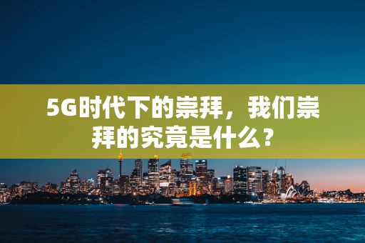 5G时代下的崇拜，我们崇拜的究竟是什么？