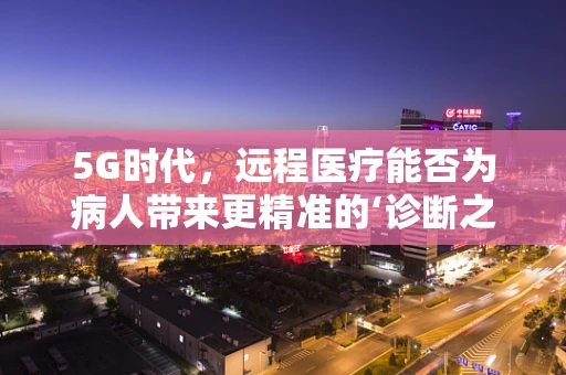 5G时代，远程医疗能否为病人带来更精准的‘诊断之眼’？