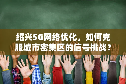 绍兴5G网络优化，如何克服城市密集区的信号挑战？