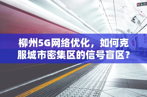 柳州5G网络优化，如何克服城市密集区的信号盲区？