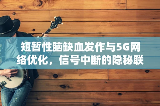 短暂性脑缺血发作与5G网络优化，信号中断的隐秘联系？