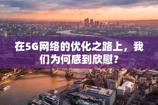 在5G网络的优化之路上，我们为何感到欣慰？