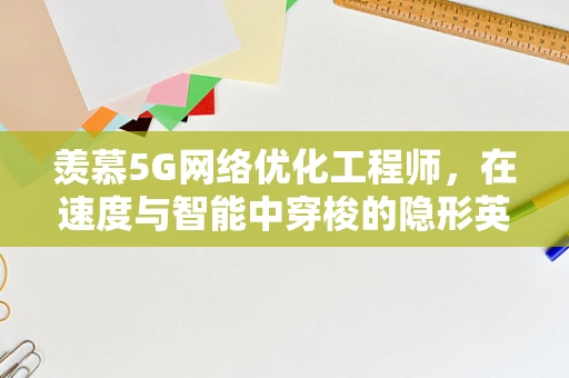 羡慕5G网络优化工程师，在速度与智能中穿梭的隐形英雄