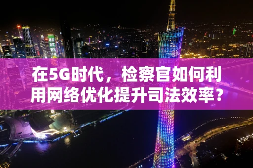 在5G时代，检察官如何利用网络优化提升司法效率？