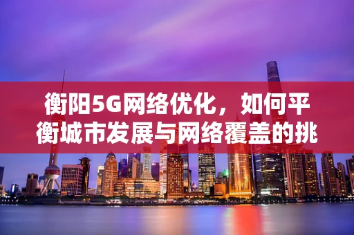 衡阳5G网络优化，如何平衡城市发展与网络覆盖的挑战？