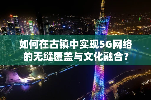 如何在古镇中实现5G网络的无缝覆盖与文化融合？