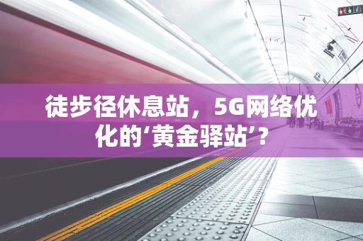 徒步径休息站，5G网络优化的‘黄金驿站’？