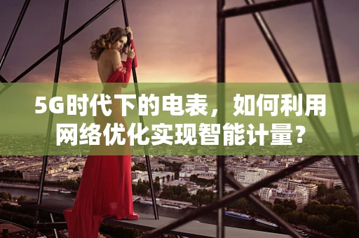 5G时代下的电表，如何利用网络优化实现智能计量？