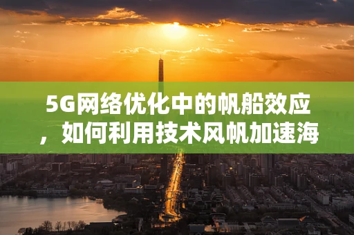 5G网络优化中的帆船效应，如何利用技术风帆加速海上数据传输？