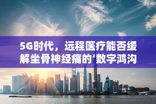 5G时代，远程医疗能否缓解坐骨神经痛的‘数字鸿沟’？