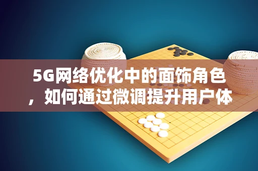 5G网络优化中的面饰角色，如何通过微调提升用户体验？