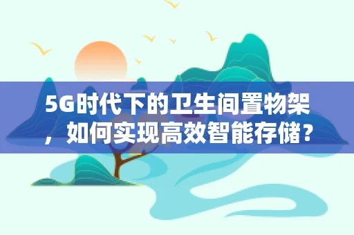 5G时代下的卫生间置物架，如何实现高效智能存储？