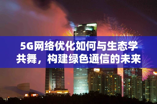 5G网络优化如何与生态学共舞，构建绿色通信的未来？