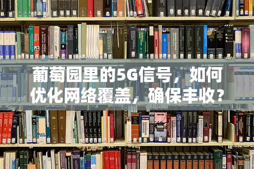 葡萄园里的5G信号，如何优化网络覆盖，确保丰收？