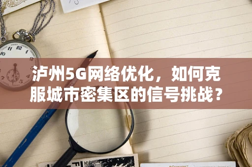 泸州5G网络优化，如何克服城市密集区的信号挑战？