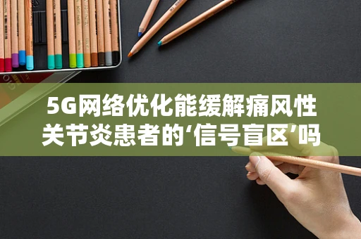 5G网络优化能缓解痛风性关节炎患者的‘信号盲区’吗？
