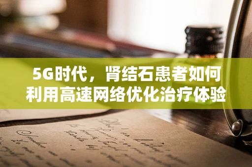5G时代，肾结石患者如何利用高速网络优化治疗体验？