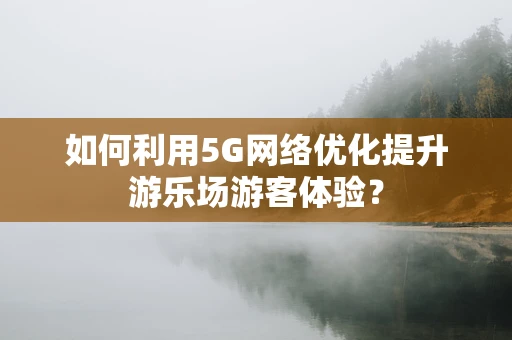 如何利用5G网络优化提升游乐场游客体验？
