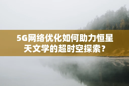5G网络优化如何助力恒星天文学的超时空探索？