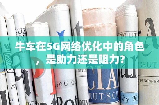 牛车在5G网络优化中的角色，是助力还是阻力？