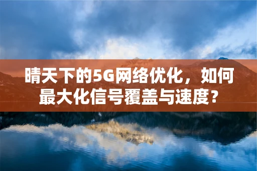 晴天下的5G网络优化，如何最大化信号覆盖与速度？