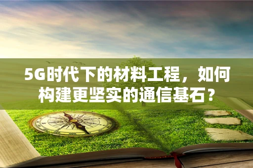5G时代下的材料工程，如何构建更坚实的通信基石？