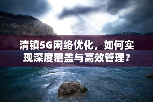 清镇5G网络优化，如何实现深度覆盖与高效管理？
