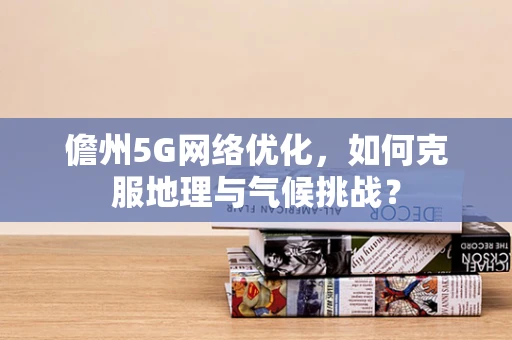 儋州5G网络优化，如何克服地理与气候挑战？