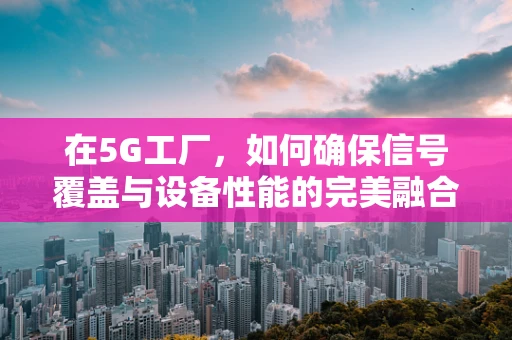 在5G工厂，如何确保信号覆盖与设备性能的完美融合？
