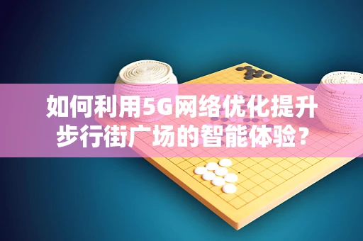 如何利用5G网络优化提升步行街广场的智能体验？