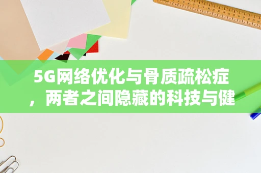 5G网络优化与骨质疏松症，两者之间隐藏的科技与健康联系？