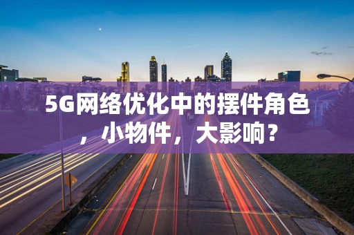 5G网络优化中的摆件角色，小物件，大影响？