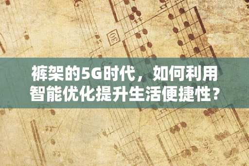 裤架的5G时代，如何利用智能优化提升生活便捷性？