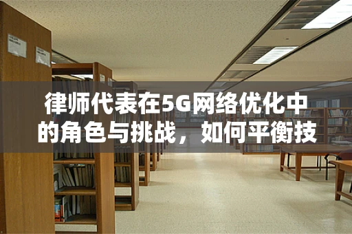 律师代表在5G网络优化中的角色与挑战，如何平衡技术进步与法律合规？
