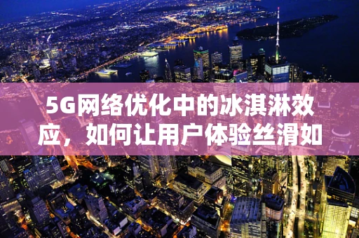 5G网络优化中的冰淇淋效应，如何让用户体验丝滑如初？