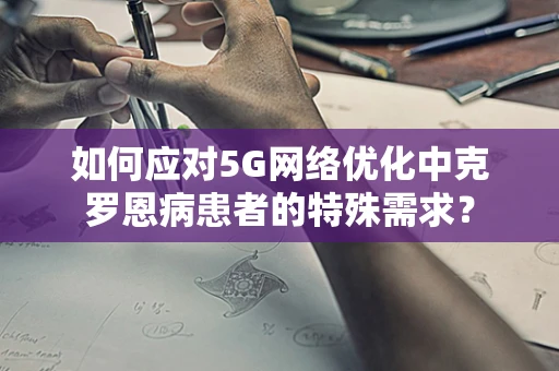如何应对5G网络优化中克罗恩病患者的特殊需求？