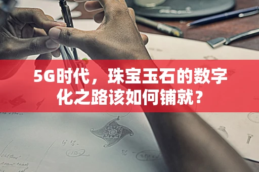 5G时代，珠宝玉石的数字化之路该如何铺就？