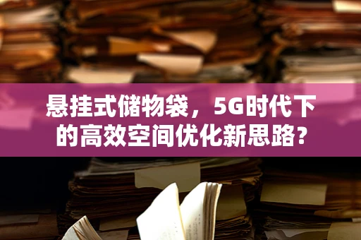 悬挂式储物袋，5G时代下的高效空间优化新思路？