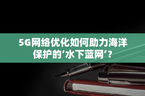 5G网络优化如何助力海洋保护的‘水下蓝网’？