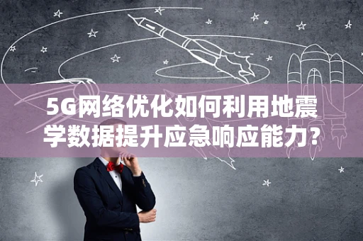 5G网络优化如何利用地震学数据提升应急响应能力？