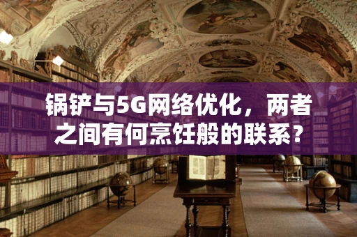 锅铲与5G网络优化，两者之间有何烹饪般的联系？