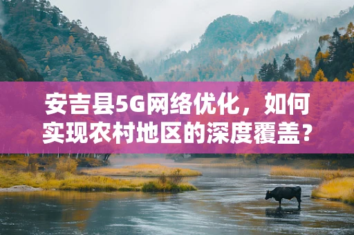 安吉县5G网络优化，如何实现农村地区的深度覆盖？