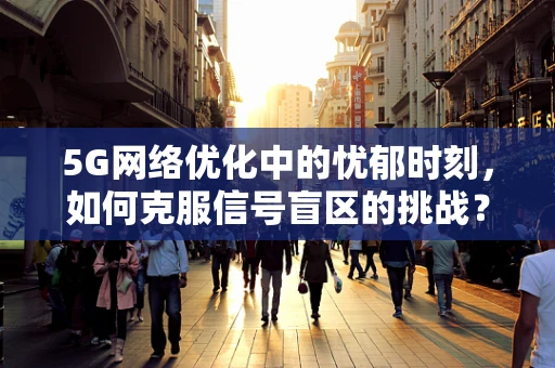 5G网络优化中的忧郁时刻，如何克服信号盲区的挑战？