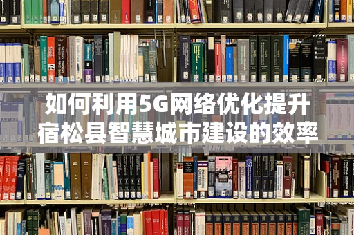 如何利用5G网络优化提升宿松县智慧城市建设的效率？